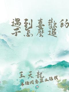 遇到喜欢的女孩子怎么追