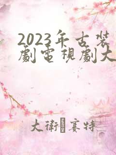 2023年古装剧电视剧大全最新 2023年古装剧电视剧大全最新