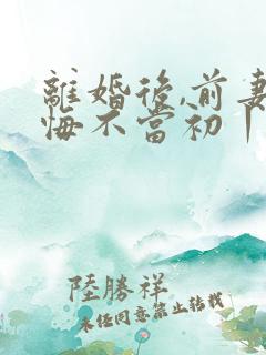 离婚后,前妻她悔不当初丨