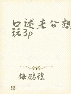 口述老公想和我玩3p
