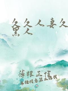 久久人妻久久久黑人 久久人妻久久久黑人