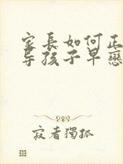 家长如何正确引导孩子早恋问题