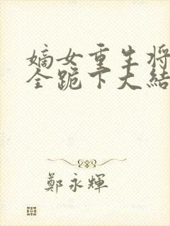 嫡女重生将军府全跪下大结局 嫡女重生将军府全跪下大结局