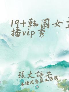 19+韩国女主播vip秀