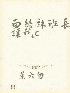 白丝袜班长扒腿让我c