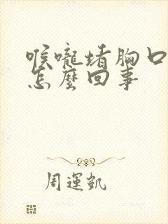 喉咙堵胸口闷是怎么回事 喉咙堵胸口闷是怎么回事