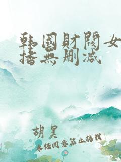 韩国财阀女团直播无删减