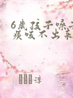 6岁孩子嗓子有痰咳不出来怎么办