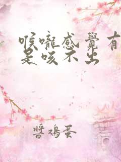 喉咙感觉有痰但是咳不出