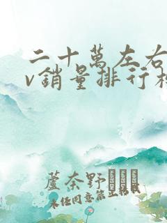 二十万左右suv销量排行榜前十名 二十万左右suv销量排行榜前十名