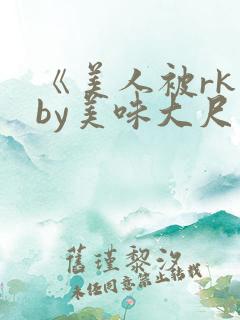 《美人被rk》by美味大尺度精选集