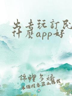 出去玩订民宿用什么app好