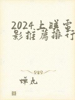 2024上映电影推荐排行榜前十名