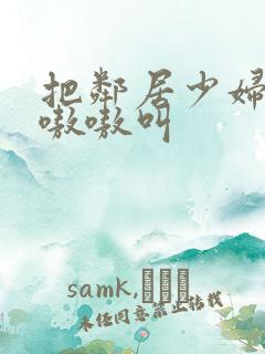 把邻居少妇靠的嗷嗷叫