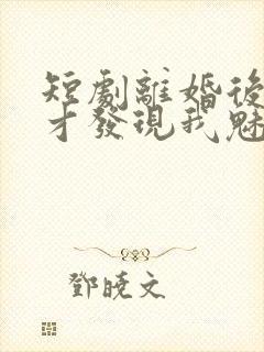 短剧离婚后前妻才发现我魅力四射演员表