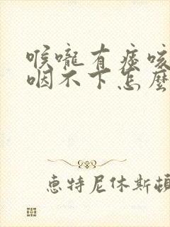 喉咙有痰咳不出咽不下怎么回事?
