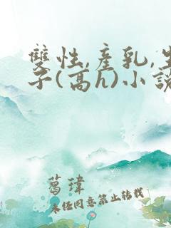 双性,产乳,生子(高h)小说