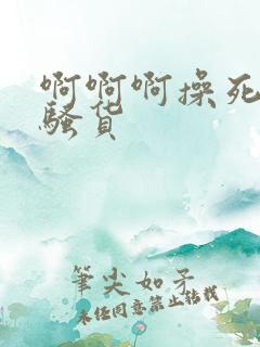 啊啊啊操死你小骚货