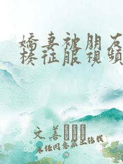 娇妻被朋友大肉楱征服视频 娇妻被朋友大肉楱征服视频