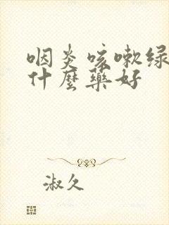 咽炎咳嗽绿痰吃什么药好 咽炎咳嗽绿痰吃什么药好