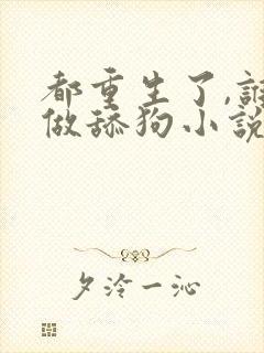 都重生了,谁还做舔狗小说在线阅读 都重生了,谁还做舔狗小说在线阅读