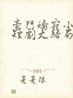 豪门娇宠小甜妻短剧大结局