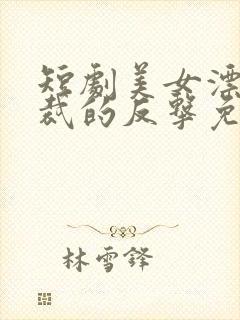 短剧美女漂亮总裁的反击免费观看