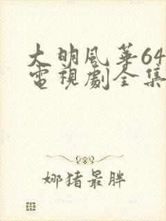 大明风华64集电视剧全集免费观看 大明风华64集电视剧全集免费观看