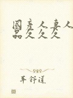 国产人妻人伦精品久久久