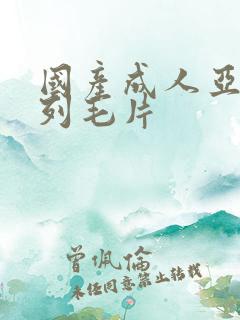 国产成人亚洲系列毛片