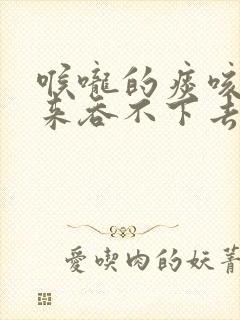 喉咙的痰咳不出来吞不下去吃什么药