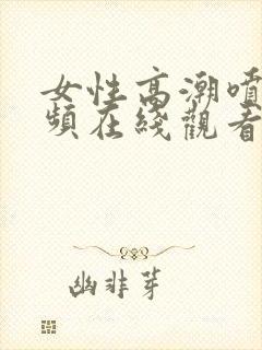 女性高潮喷水视频在线观看 女性高潮喷水视频在线观看