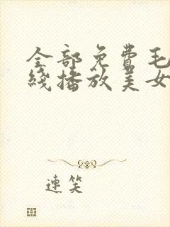 全部免费毛片在线播放美女大黄大色