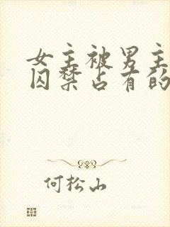 女主被男主疯狂囚禁占有的