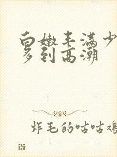 白嫩丰满少妇水多到高潮