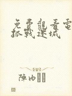 免费观看电视剧孤战迷城 免费观看电视剧孤战迷城