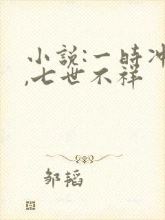 小说:一时冲动,七世不祥 小说:一时冲动,七世不祥