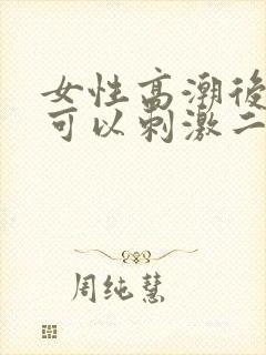 女性高潮后多久可以刺激二次