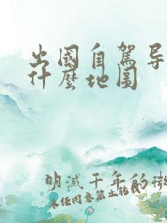 出国自驾导航用什么地图