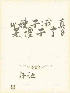 w嫂子:我真不是傻子了》