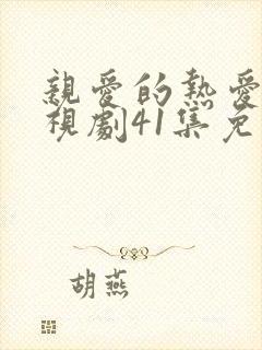 亲爱的热爱的电视剧41集免费 亲爱的热爱的电视剧41集免费