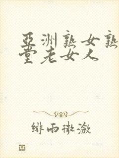 亚洲熟女熟妇天堂老女人