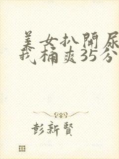 美女扒开尿口让我桶爽35分钟