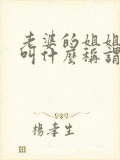老婆的姐姐老公叫什么称谓 老婆的姐姐老公叫什么称谓