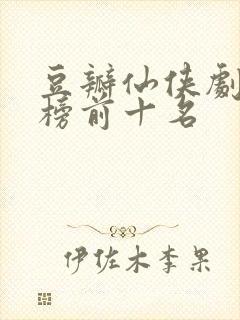 豆瓣仙侠剧排行榜前十名