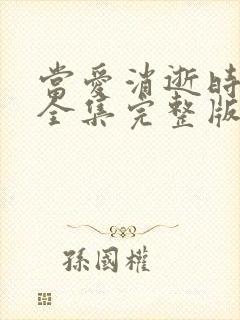 当爱消逝时短剧全集完整版 当爱消逝时短剧全集完整版