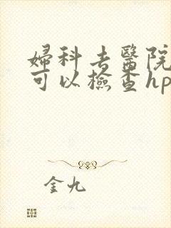 妇科去医院哪里可以检查hpv 妇科去医院哪里可以检查hpv