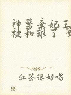 神医弃妃王爷又被和离了 笔趣阁