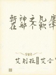 斩神之凡尘神域在哪个软件可以看