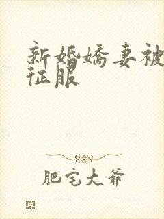新婚娇妻被巨茎征服